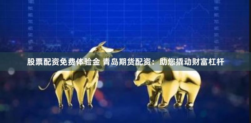 股票配资免费体验金 青岛期货配资：助您撬动财富杠杆
