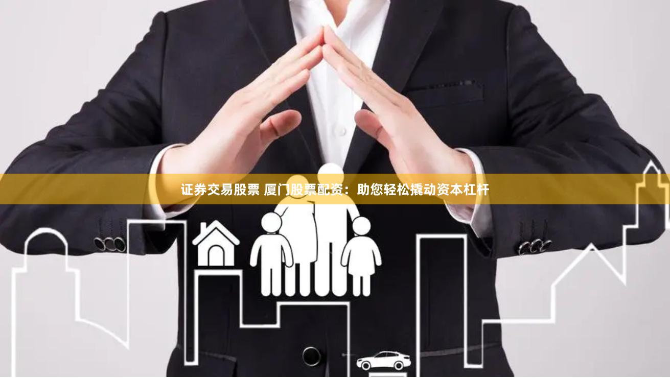证券交易股票 厦门股票配资：助您轻松撬动资本杠杆