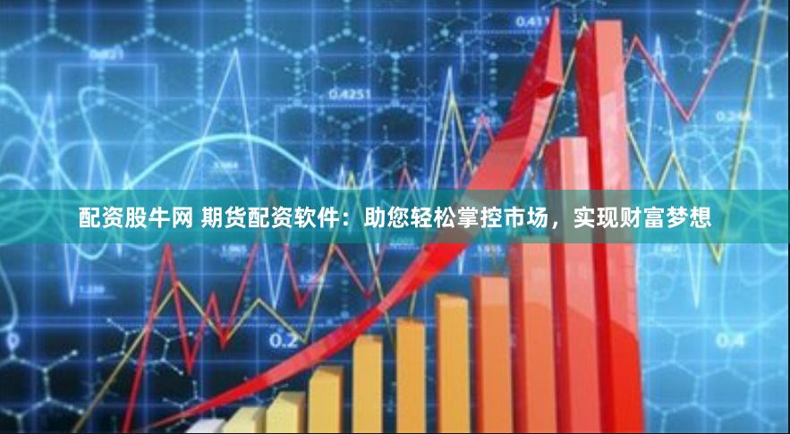 配资股牛网 期货配资软件：助您轻松掌控市场，实现财富梦想