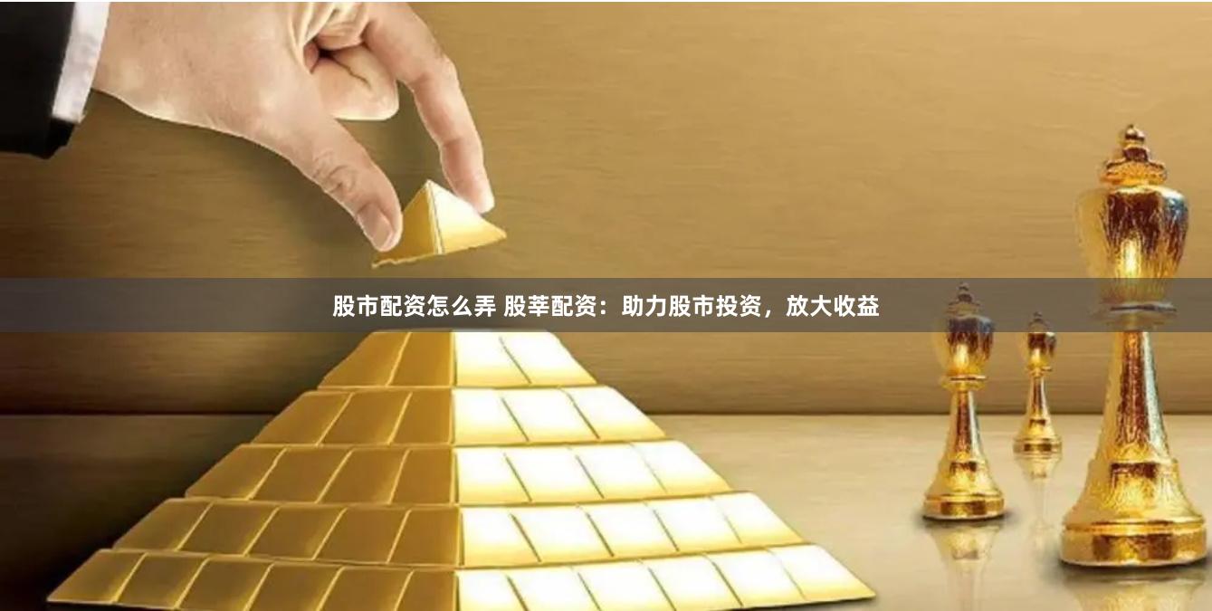 股市配资怎么弄 股莘配资：助力股市投资，放大收益